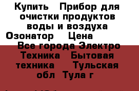  Купить : Прибор для очистки продуктов,воды и воздуха.Озонатор  › Цена ­ 25 500 - Все города Электро-Техника » Бытовая техника   . Тульская обл.,Тула г.